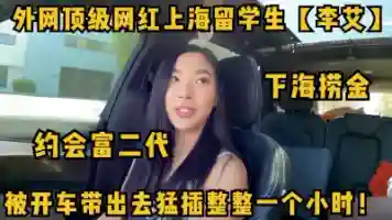 外网顶级网红上海大学生李艾下海被金主开车带出去狂操一个小时 看简阶约