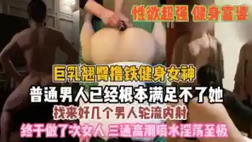 巨乳翘臀的撸铁女神 淫荡至极找好几个男人轮流内射