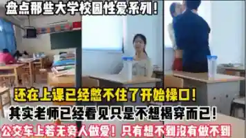 大学校园性爱系列 还在上课就忍不住开始